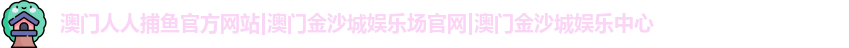 澳门人人捕鱼官方网站